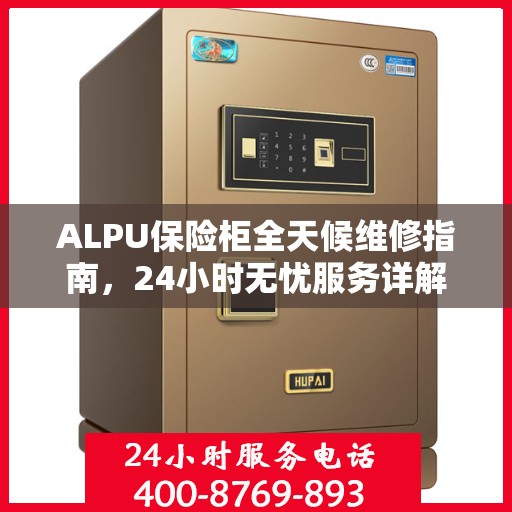 ALPU保险柜全天候维修指南，24小时无忧服务详解