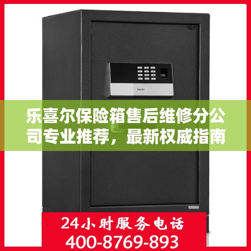 乐喜尔保险箱售后维修分公司专业推荐，最新权威指南