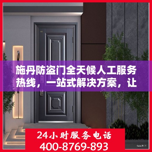 施丹防盗门全天候人工服务热线，一站式解决方案，让您无忧选门！