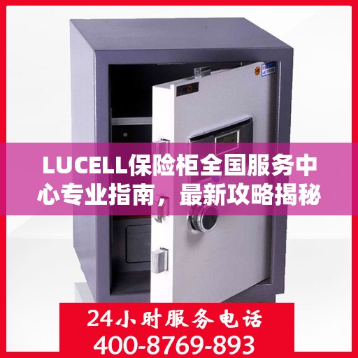 LUCELL保险柜全国服务中心专业指南，最新攻略揭秘