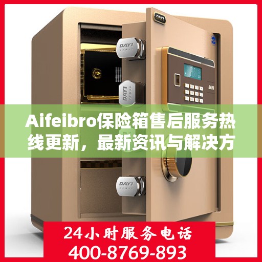 Aifeibro保险箱售后服务热线更新，最新资讯与解决方案