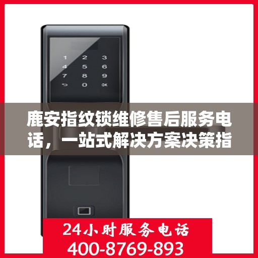 鹿安指纹锁维修售后服务电话，一站式解决方案决策指南