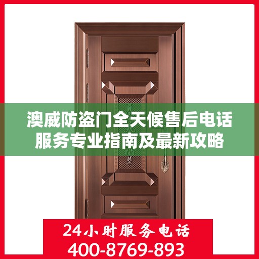澳威防盗门全天候售后电话服务专业指南及最新攻略