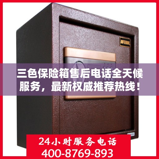 三色保险箱售后电话全天候服务，最新权威推荐热线！