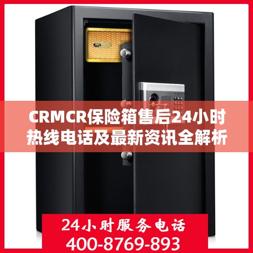 CRMCR保险箱售后24小时热线电话及最新资讯全解析