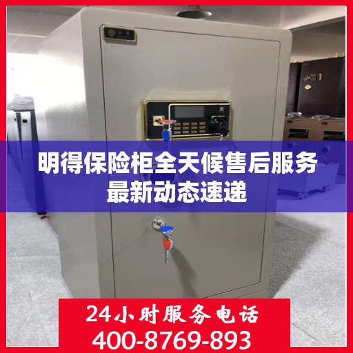 明得保险柜全天候售后服务最新动态速递