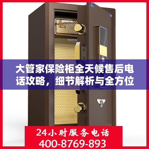 大管家保险柜全天候售后电话攻略，细节解析与全方位服务体验
