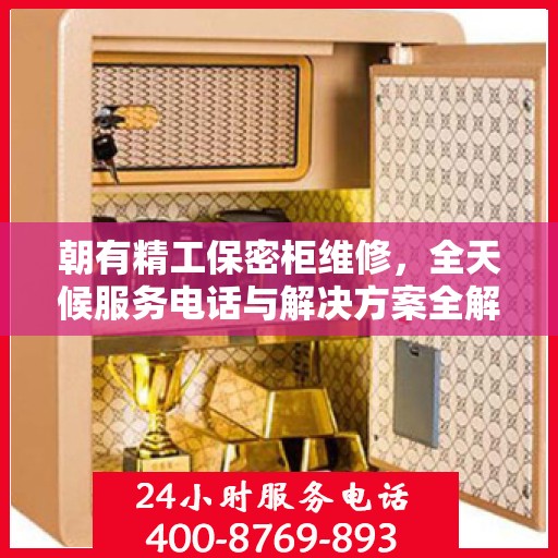 朝有精工保密柜维修，全天候服务电话与解决方案全解析