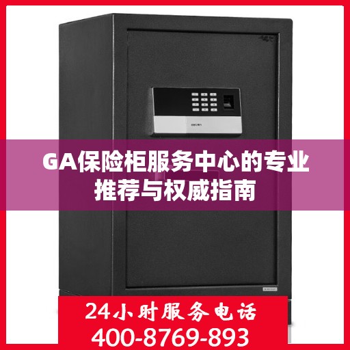 GA保险柜服务中心的专业推荐与权威指南