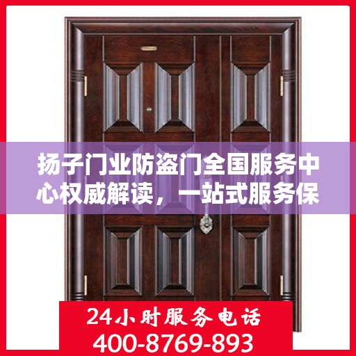 扬子门业防盗门全国服务中心权威解读，一站式服务保障，为您的安全保驾护航