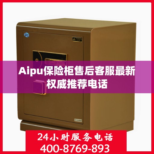 Aipu保险柜售后客服最新权威推荐电话