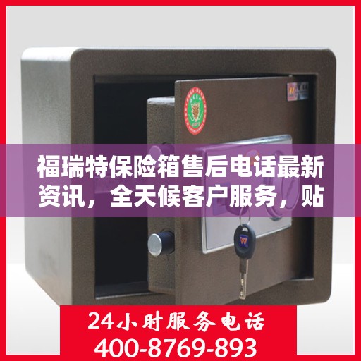 福瑞特保险箱售后电话最新资讯，全天候客户服务，贴心保障您的财产安全