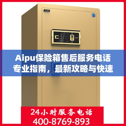 Aipu保险箱售后服务电话专业指南，最新攻略与快速响应