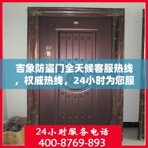 吉象防盗门全天候客服热线，权威热线，24小时为您服务