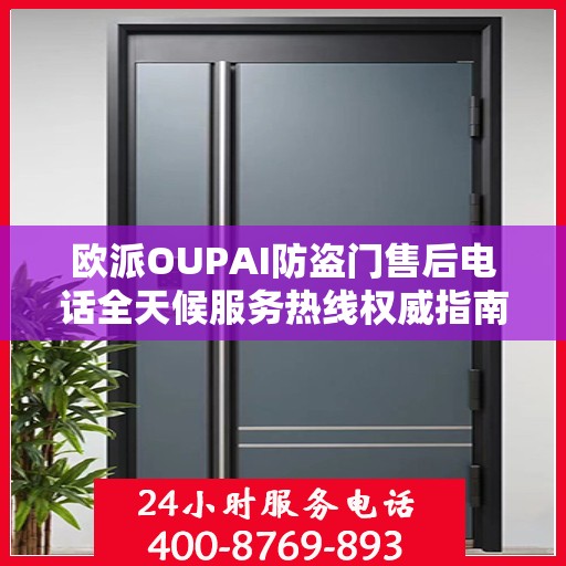 欧派OUPAI防盗门售后电话全天候服务热线权威指南