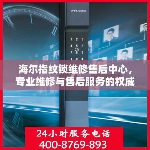 海尔指纹锁维修售后中心，专业维修与售后服务的权威指南