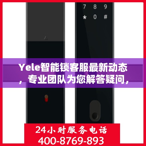 Yele智能锁客服最新动态，专业团队为您解答疑问，贴心服务保障安全