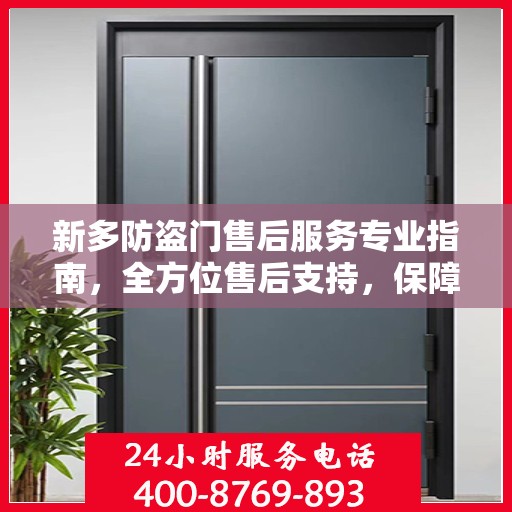 新多防盗门售后服务专业指南，全方位售后支持，保障您的安全无忧
