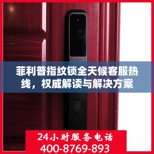 菲利普指纹锁全天候客服热线，权威解读与解决方案