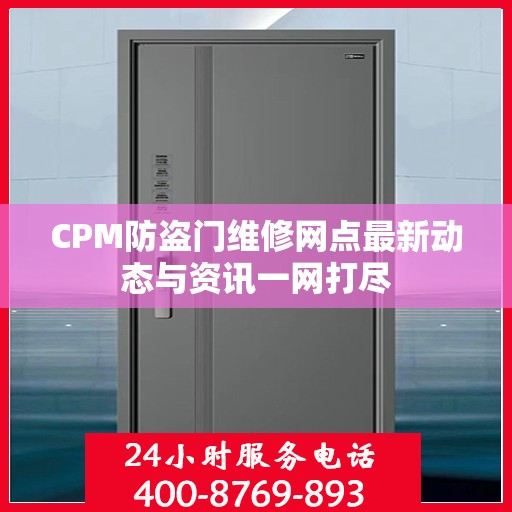 CPM防盗门维修网点最新动态与资讯一网打尽
