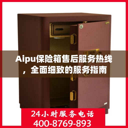 Aipu保险箱售后服务热线，全面细致的服务指南
