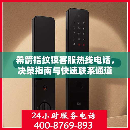 希箭指纹锁客服热线电话，决策指南与快速联系通道