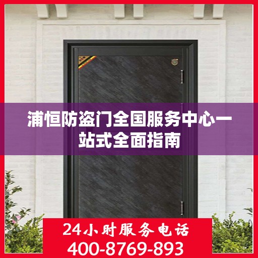 浦恒防盗门全国服务中心一站式全面指南
