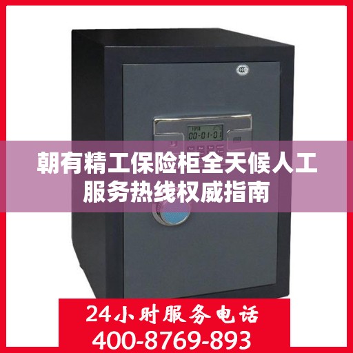 朝有精工保险柜全天候人工服务热线权威指南