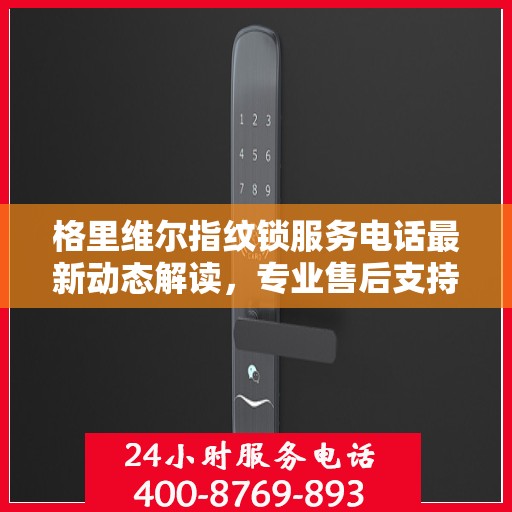 格里维尔指纹锁服务电话最新动态解读，专业售后支持，一站式解决您的锁事烦恼