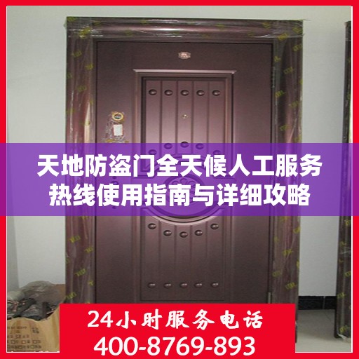 天地防盗门全天候人工服务热线使用指南与详细攻略