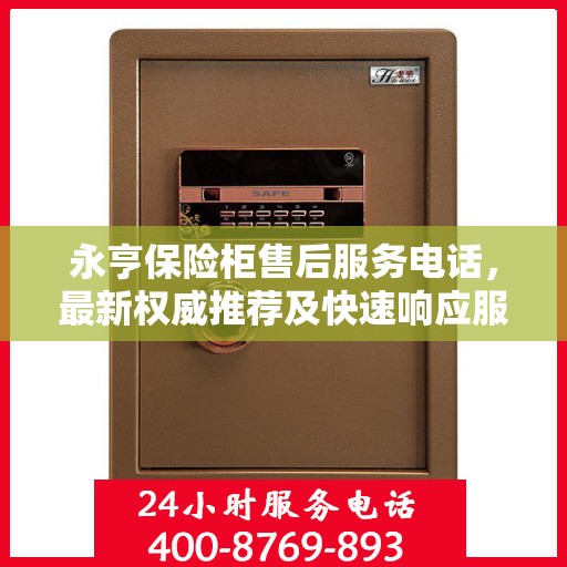 永亨保险柜售后服务电话，最新权威推荐及快速响应服务指南