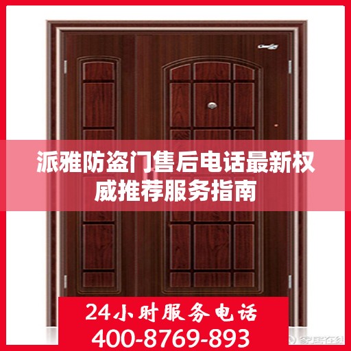 派雅防盗门售后电话最新权威推荐服务指南