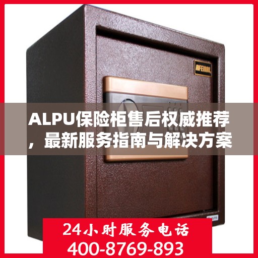ALPU保险柜售后权威推荐，最新服务指南与解决方案