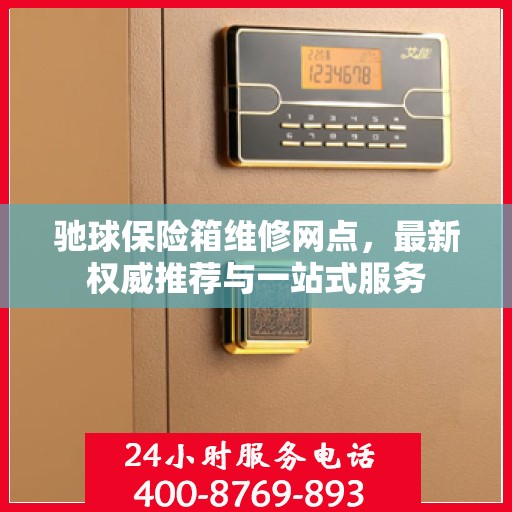 驰球保险箱维修网点，最新权威推荐与一站式服务