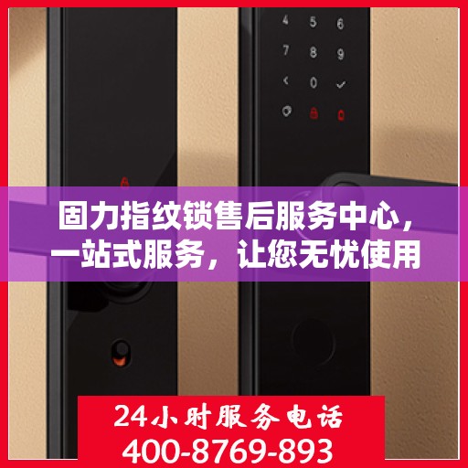 固力指纹锁售后服务中心，一站式服务，让您无忧使用指纹锁！