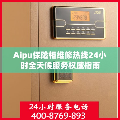 Aipu保险柜维修热线24小时全天候服务权威指南