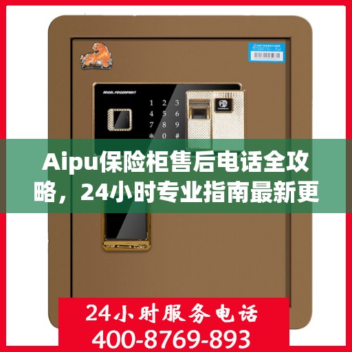 Aipu保险柜售后电话全攻略，24小时专业指南最新更新