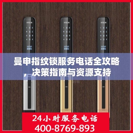 曼申指纹锁服务电话全攻略，决策指南与资源支持