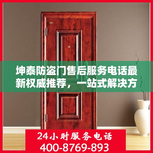 坤泰防盗门售后服务电话最新权威推荐，一站式解决方案的贴心服务热线揭秘
