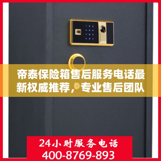 帝泰保险箱售后服务电话最新权威推荐，专业售后团队联系方式全解析