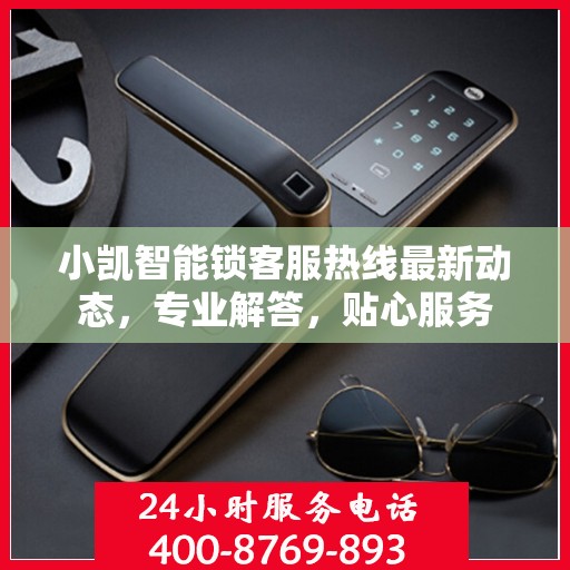 小凯智能锁客服热线最新动态，专业解答，贴心服务