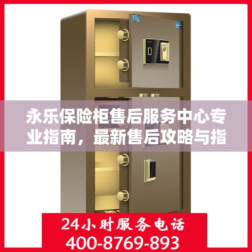 永乐保险柜售后服务中心专业指南，最新售后攻略与指南