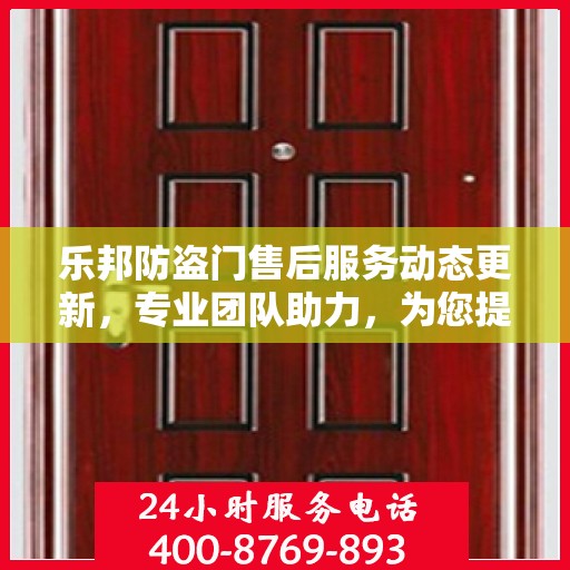 乐邦防盗门售后服务动态更新，专业团队助力，为您提供无忧服务体验