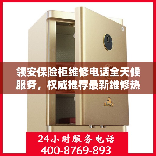 领安保险柜维修电话全天候服务，权威推荐最新维修热线