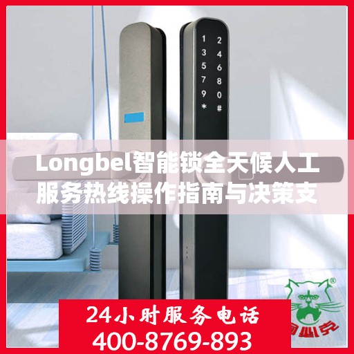 Longbel智能锁全天候人工服务热线操作指南与决策支持