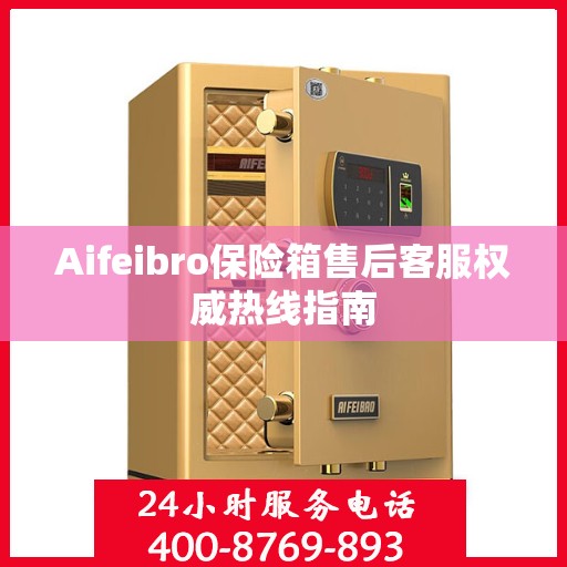 Aifeibro保险箱售后客服权威热线指南