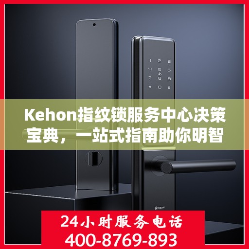 Kehon指纹锁服务中心决策宝典，一站式指南助你明智选择