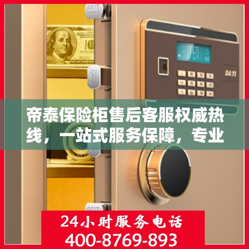 帝泰保险柜售后客服权威热线，一站式服务保障，专业解答您的疑问与需求！