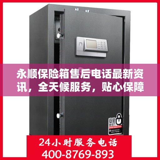 永顺保险箱售后电话最新资讯，全天候服务，贴心保障您的安全需求