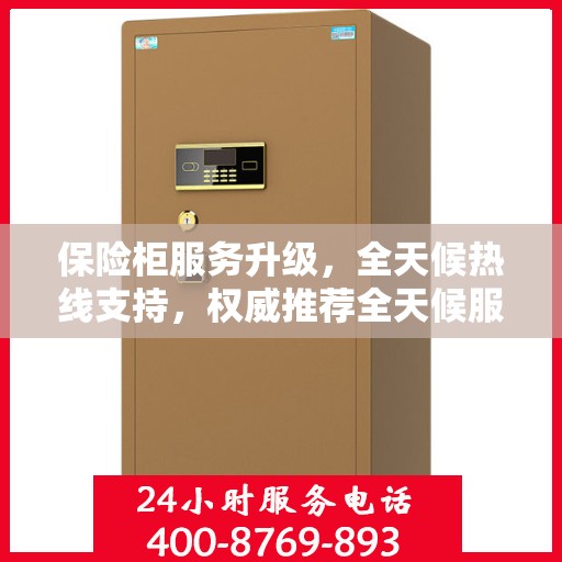 保险柜服务升级，全天候热线支持，权威推荐全天候服务热线开启！